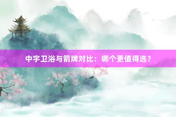 中宇卫浴与箭牌对比：哪个更值得选？